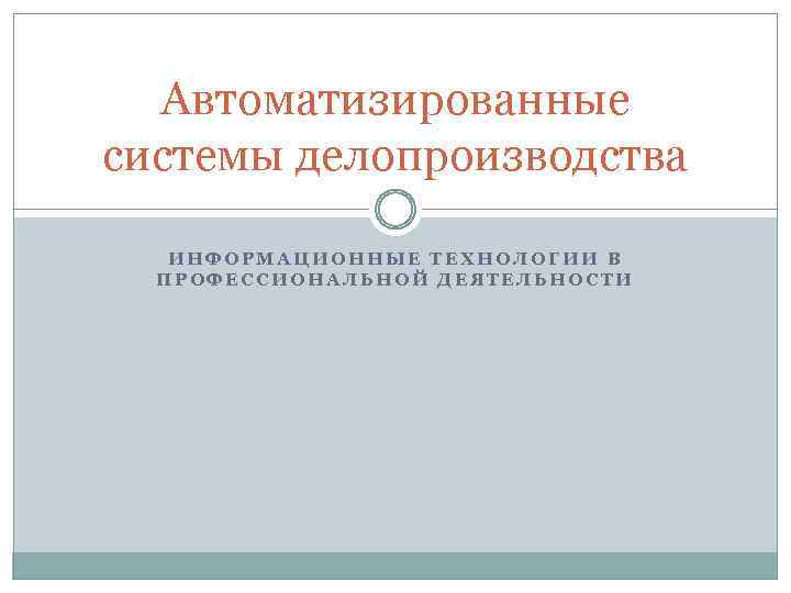 Автоматизированные системы делопроизводства ИНФОРМАЦИОННЫЕ ТЕХНОЛОГИИ В ПРОФЕССИОНАЛЬНОЙ ДЕЯТЕЛЬНОСТИ 