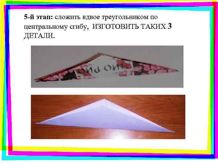 5 -й этап: сложить вдвое треугольником по центральному сгибу, ИЗГОТОВИТЬ ТАКИХ 3 ДЕТАЛИ. 