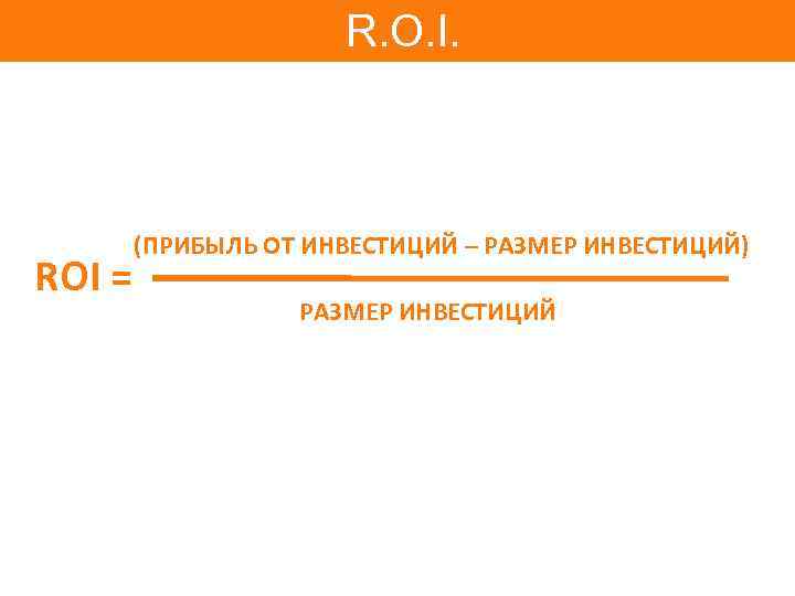 R. O. I. ROI = (ПРИБЫЛЬ ОТ ИНВЕСТИЦИЙ – РАЗМЕР ИНВЕСТИЦИЙ) РАЗМЕР ИНВЕСТИЦИЙ 