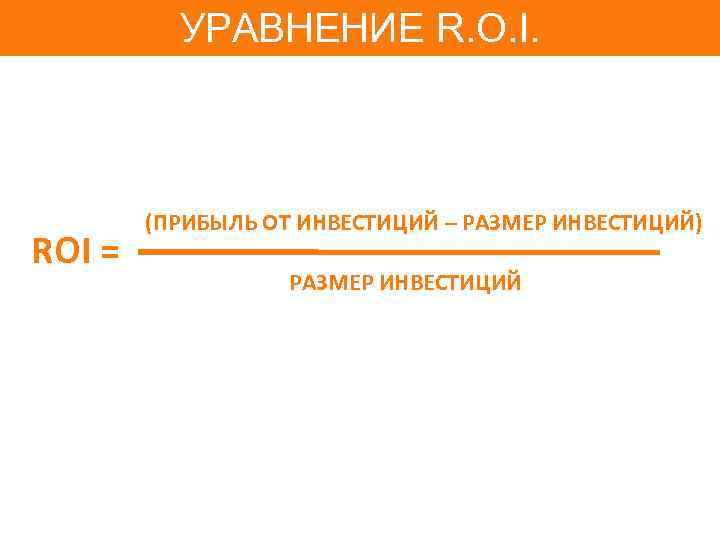 УРАВНЕНИЕ R. O. I. ROI = (ПРИБЫЛЬ ОТ ИНВЕСТИЦИЙ – РАЗМЕР ИНВЕСТИЦИЙ) РАЗМЕР ИНВЕСТИЦИЙ