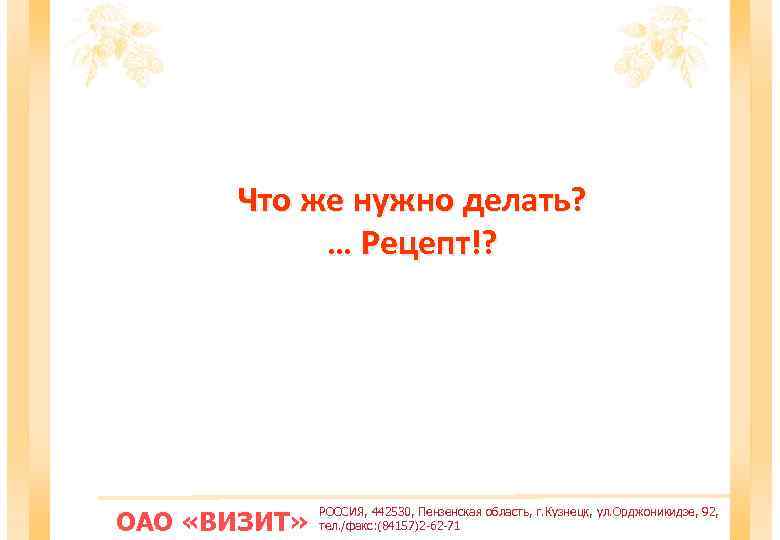 Что же нужно делать? … Рецепт!? ОАО «ВИЗИТ» РОССИЯ, 442530, Пензенская область, г. Кузнецк,