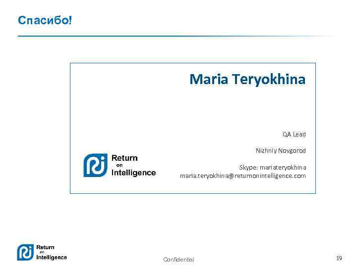Спасибо! Maria Teryokhina QA Lead Nizhniy Novgorod Skype: mariateryokhina maria. teryokhina@returnonintelligence. com Confidential 19