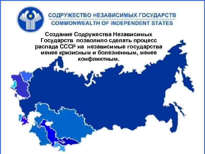 Создание Содружества Независимых Государств позволило сделать процесс распада СССР на независимые государства менее кризисным