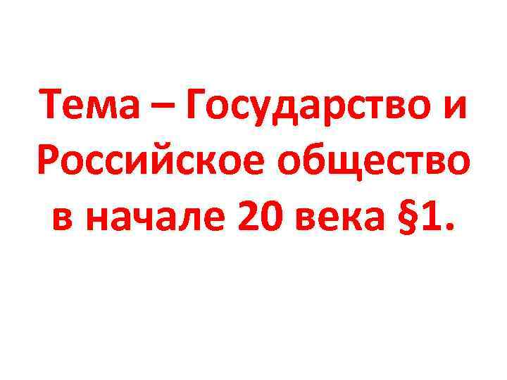 Тема – Государство и Российское общество в начале 20 века § 1. 