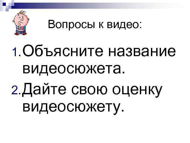 Вопросы к видео: 1. Объясните название видеосюжета. 2. Дайте свою оценку видеосюжету. 