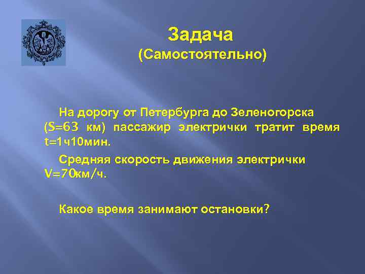 Задача (Самостоятельно) На дорогу от Петербурга до Зеленогорска (S=63 км) пассажир электрички тратит время