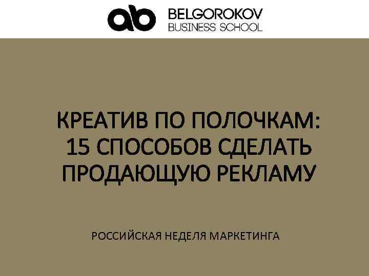КРЕАТИВ ПО ПОЛОЧКАМ: 15 СПОСОБОВ СДЕЛАТЬ ПРОДАЮЩУЮ РЕКЛАМУ РОССИЙСКАЯ НЕДЕЛЯ МАРКЕТИНГА 