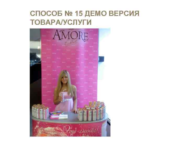 СПОСОБ № 15 ДЕМО ВЕРСИЯ ТОВАРА/УСЛУГИ Внимание Интерес Доверие 