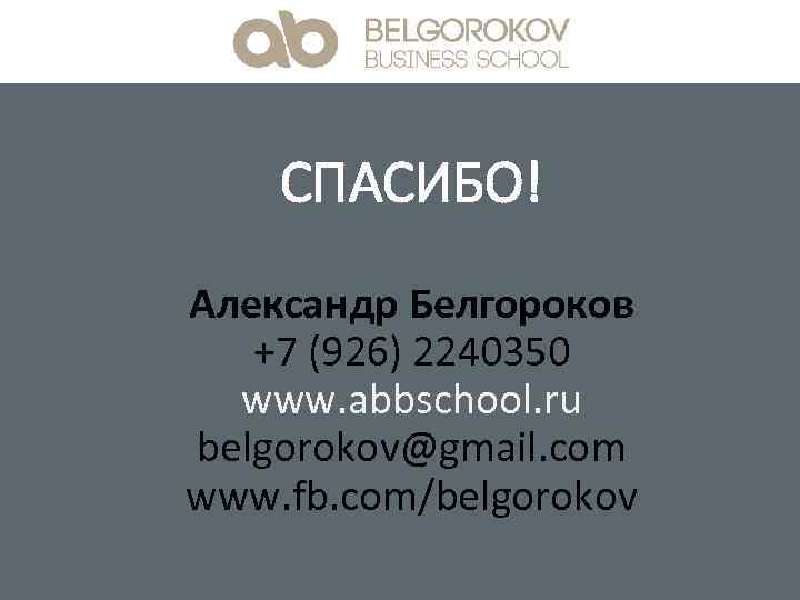 СПАСИБО! Александр Белгороков +7 (926) 2240350 www. abbschool. ru belgorokov@gmail. com www. fb. com/belgorokov