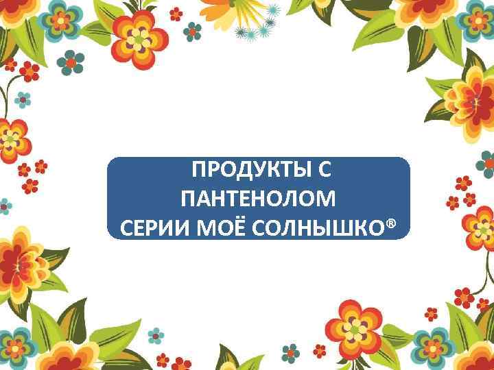  ПРОДУКТЫ С ПАНТЕНОЛОМ СЕРИИ МОЁ СОЛНЫШКО® 