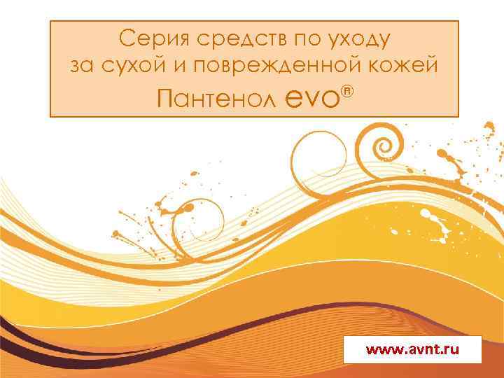Серия средств по уходу за сухой и поврежденной кожей Пантенол evo ® www. avnt.