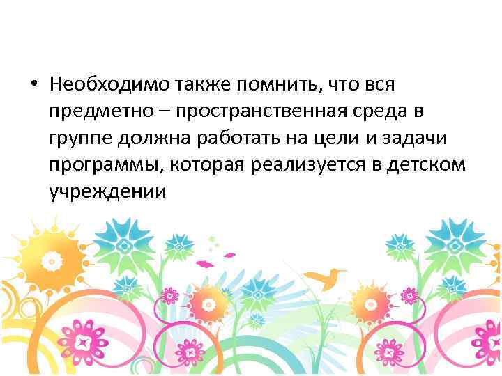  • Необходимо также помнить, что вся предметно – пространственная среда в группе должна