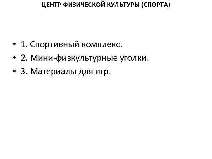 ЦЕНТР ФИЗИЧЕСКОЙ КУЛЬТУРЫ (СПОРТА) • 1. Спортивный комплекс. • 2. Мини-физкультурные уголки. • 3.