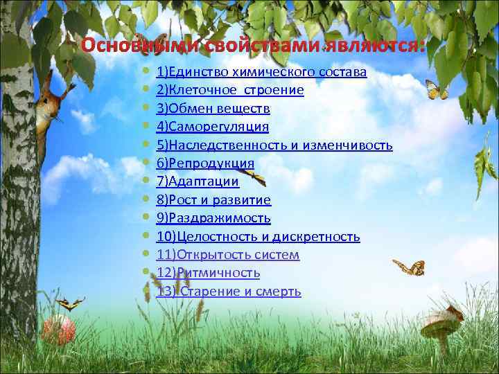 Основными свойствами являются: 1)Единство химического состава 2)Клеточное строение 3)Обмен веществ 4)Саморегуляция 5)Наследственность и изменчивость