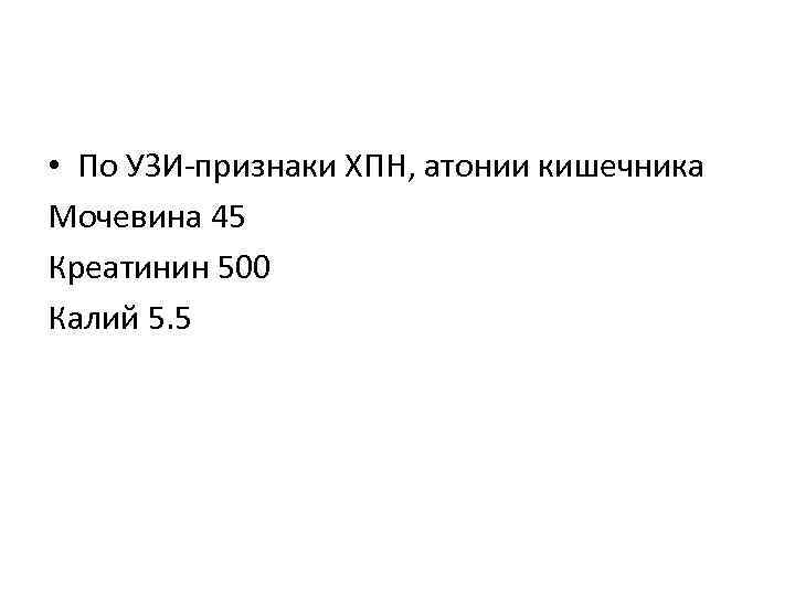 • По УЗИ-признаки ХПН, атонии кишечника Мочевина 45 Креатинин 500 Калий 5. 5