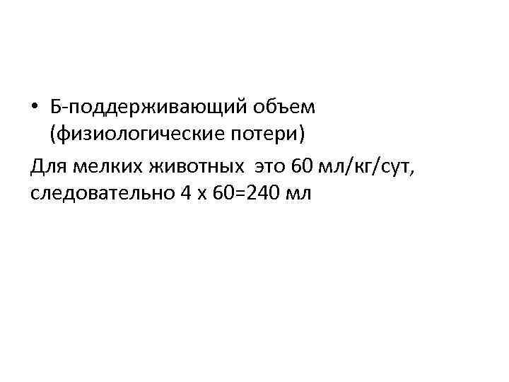  • Б-поддерживающий объем (физиологические потери) Для мелких животных это 60 мл/кг/сут, следовательно 4