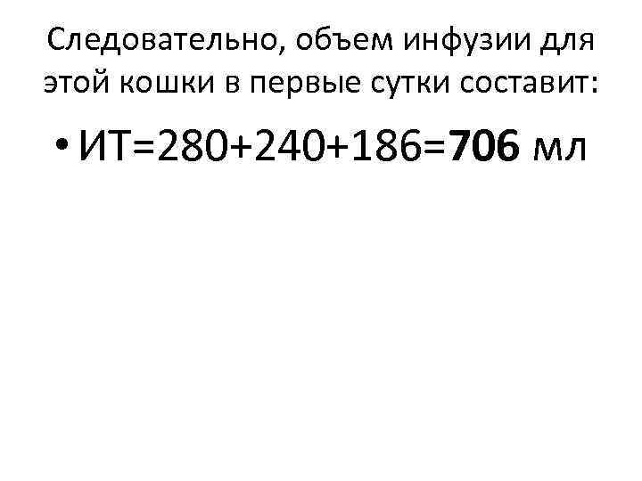 Следовательно, объем инфузии для этой кошки в первые сутки составит: • ИТ=280+240+186=706 мл 