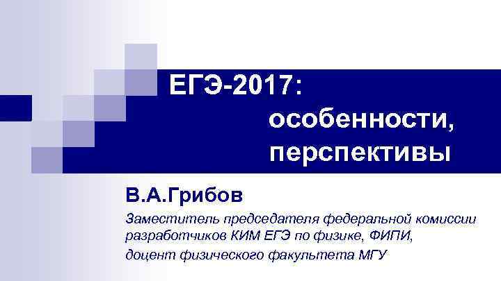 ЕГЭ-2017: особенности, перспективы В. А. Грибов Заместитель председателя федеральной комиссии разработчиков КИМ ЕГЭ по