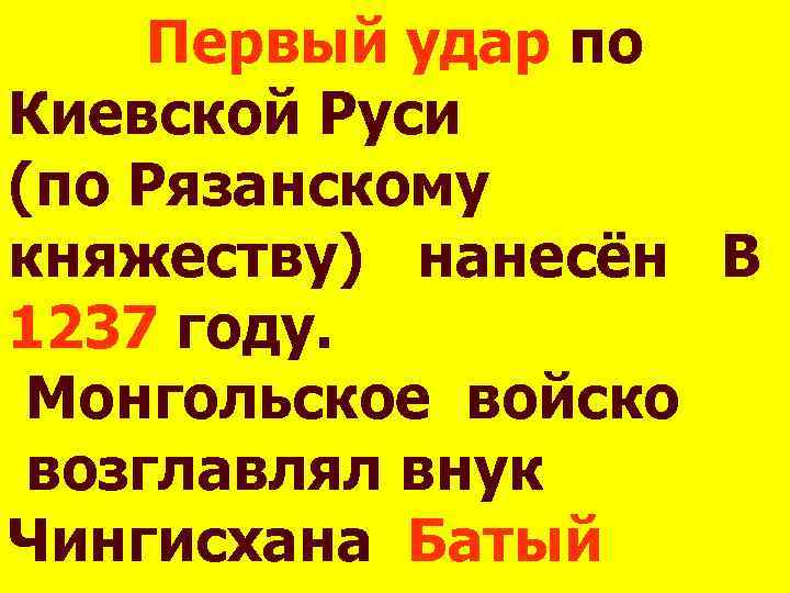 Первый удар по Киевской Руси (по Рязанскому княжеству) нанесён В 1237 году. Монгольское войско