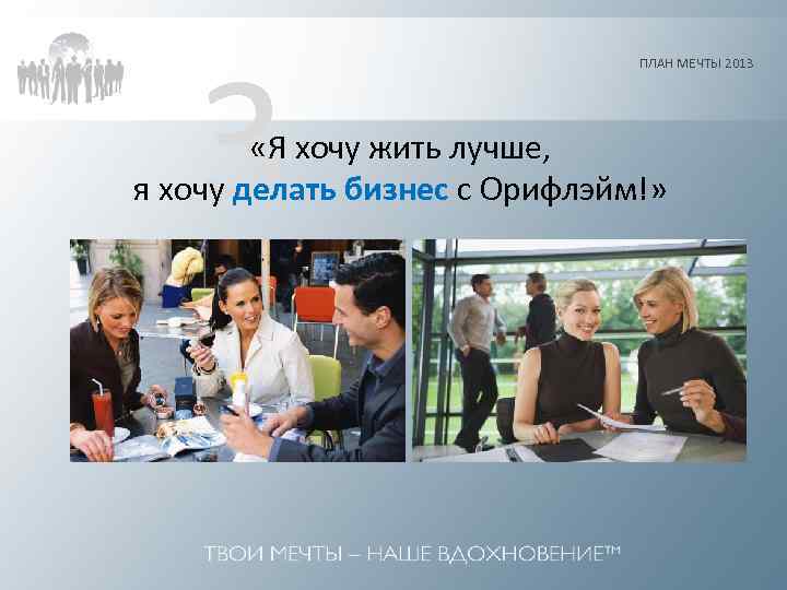 3 ПЛАН МЕЧТЫ 2013 «Я хочу жить лучше, я хочу делать бизнес с Орифлэйм!»