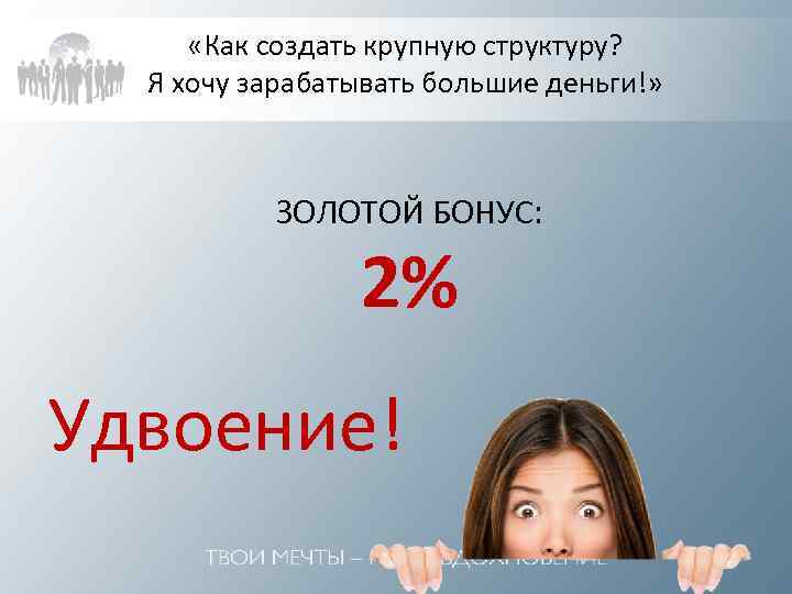  «Как создать крупную структуру? Я хочу зарабатывать большие деньги!» ЗОЛОТОЙ БОНУС: 2% Удвоение!