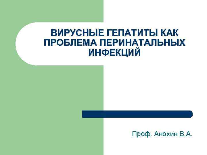 ВИРУСНЫЕ ГЕПАТИТЫ КАК ПРОБЛЕМА ПЕРИНАТАЛЬНЫХ ИНФЕКЦИЙ Проф. Анохин В. А. 
