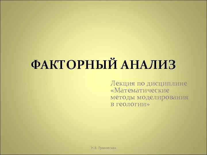 ФАКТОРНЫЙ АНАЛИЗ Лекция по дисциплине «Математические методы моделирования в геологии» Н. В. Грановская 1