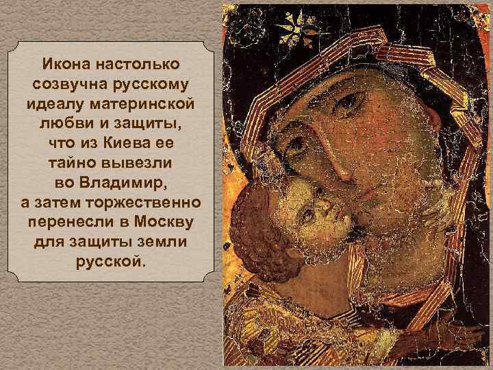 Икона настолько созвучна русскому идеалу материнской любви и защиты, что из Киева ее тайно