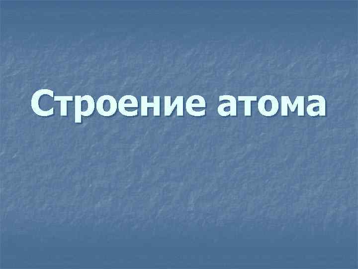 Строение атома 