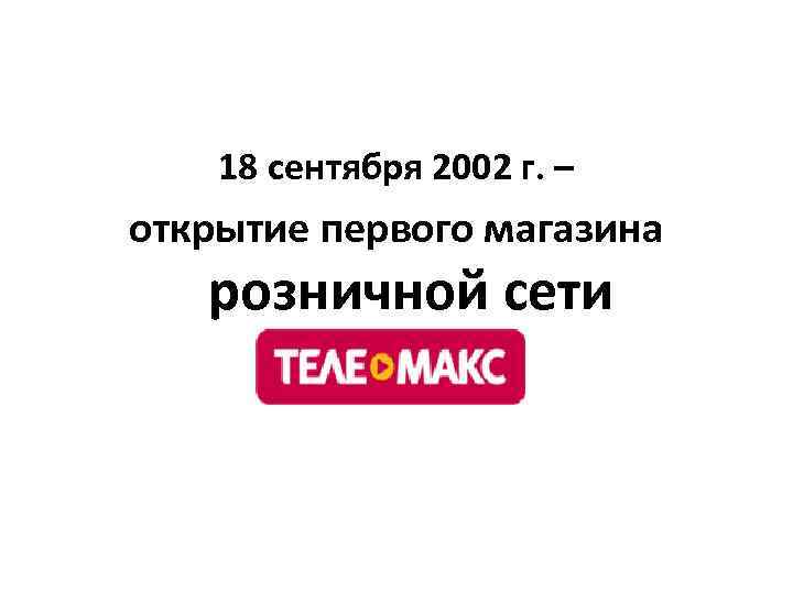 18 сентября 2002 г. – открытие первого магазина розничной сети 
