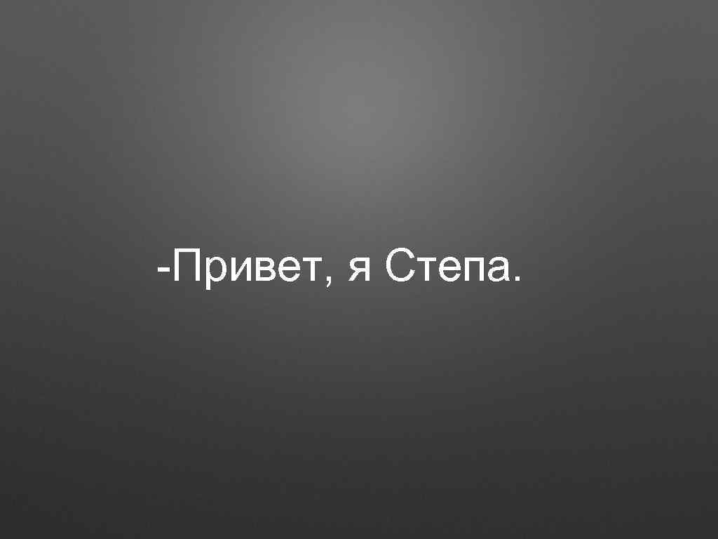 -Привет, я Степа. 