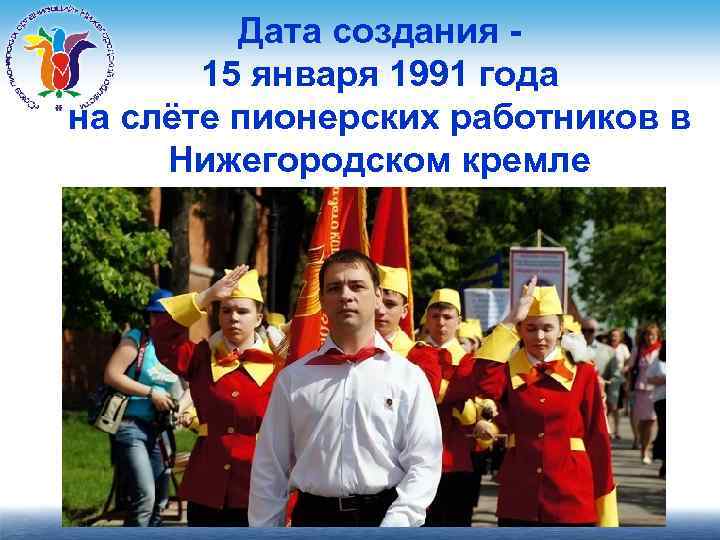 Дата создания 15 января 1991 года на слёте пионерских работников в Нижегородском кремле 