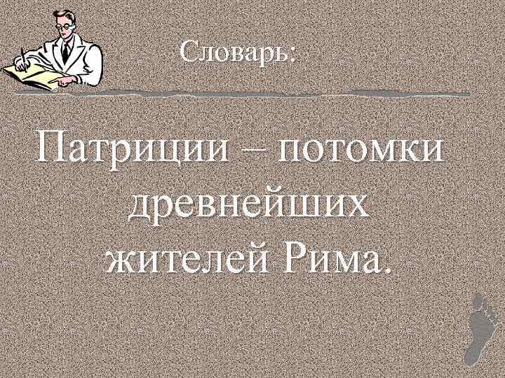 Словарь: Патриции – потомки древнейших жителей Рима. 