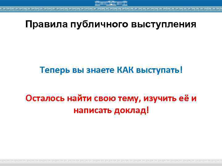 Правила публичного выступления Теперь вы знаете КАК выступать! Осталось найти свою тему, изучить её
