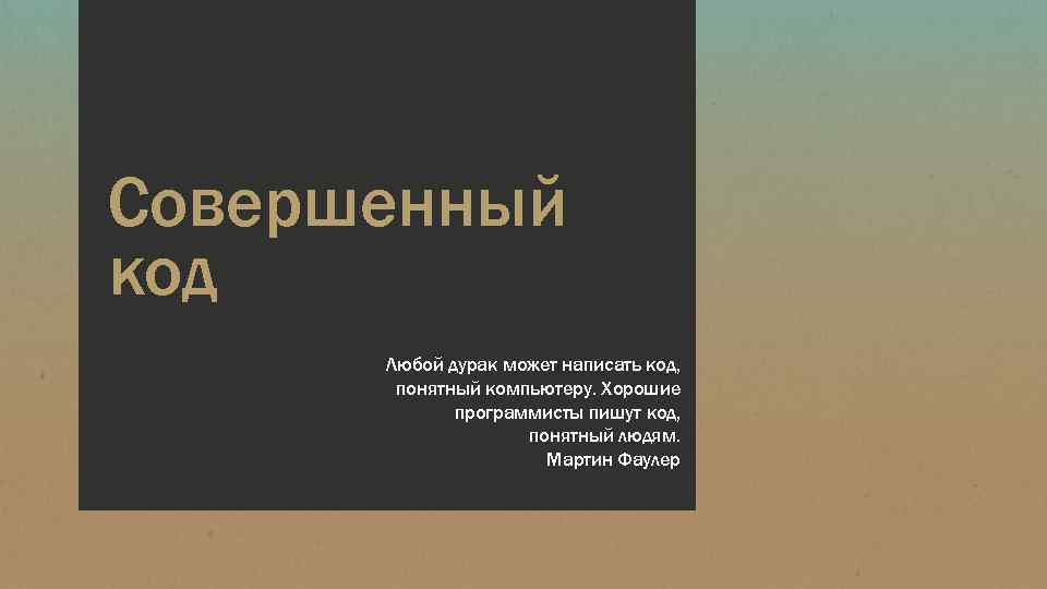 Совершенный код Любой дурак может написать код, понятный компьютеру. Хорошие программисты пишут код, понятный