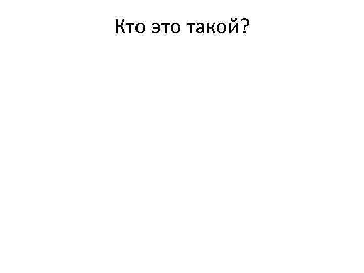 Кто это такой? 