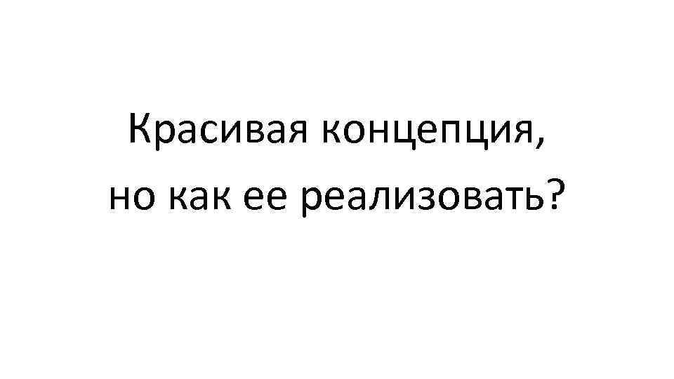Красивая концепция, но как ее реализовать? 
