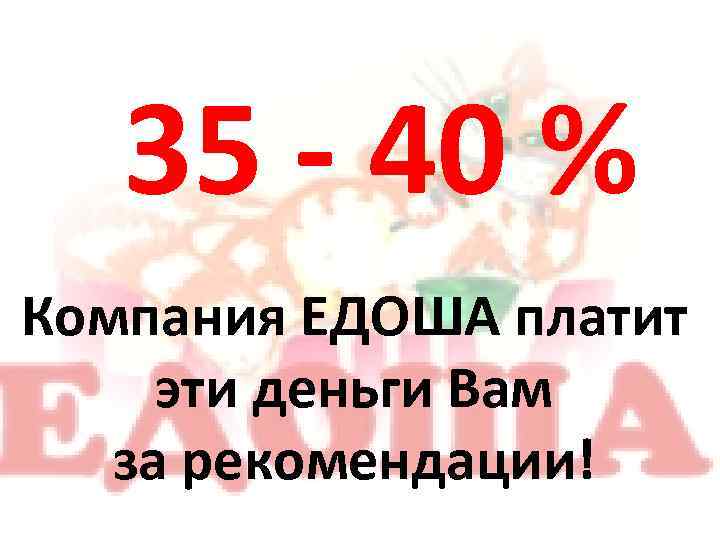 35 - 40 % Компания ЕДОША платит эти деньги Вам за рекомендации! 