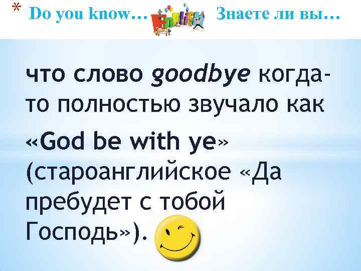 * Do you know… Знаете ли вы… что слово goodbye когдато полностью звучало как