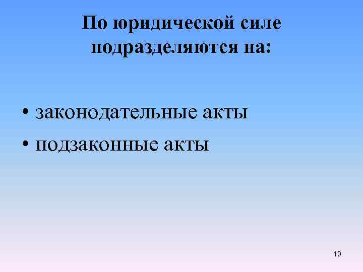 По юридической силе подразделяются на: • законодательные акты • подзаконные акты 10 