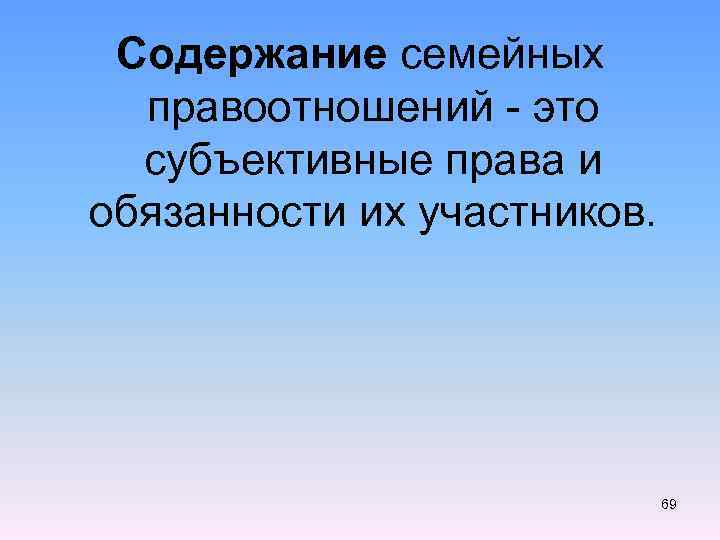 Содержание семейных правоотношений - это субъективные права и обязанности их участников. 69 