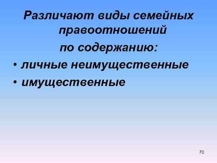 Различают виды семейных правоотношений по содержанию: • личные неимущественные • имущественные 70 