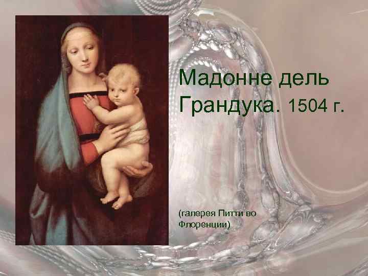 Мадонне дель Грандука. 1504 г. (галерея Питти во Флоренции) 