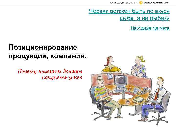 Червяк должен быть по вкусу рыбе, а не рыбаку Народная примета Позиционирование продукции, компании.