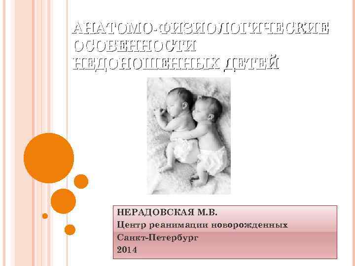 АНАТОМО-ФИЗИОЛОГИЧЕСКИЕ ОСОБЕННОСТИ НЕДОНОШЕННЫХ ДЕТЕЙ НЕРАДОВСКАЯ М. В. Центр реанимации новорожденных Санкт-Петербург 2014 