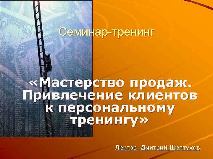 Семинар-тренинг «Мастерство продаж. Привлечение клиентов к персональному тренингу» Лектор Дмитрий Шептухов 
