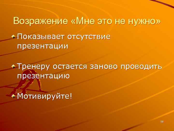 Возражение «Мне это не нужно» Показывает отсутствие презентации Тренеру остается заново проводить презентацию Мотивируйте!