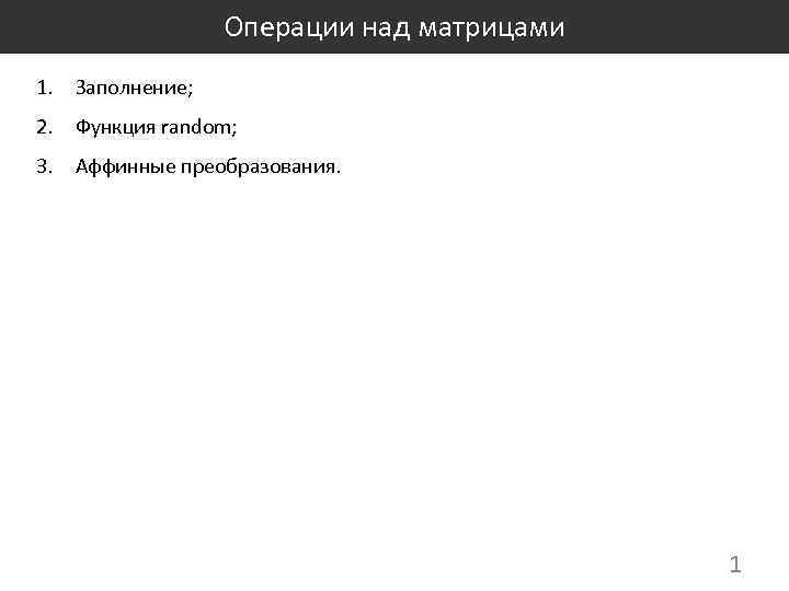 Операции над матрицами 1. Заполнение; 2. Функция random; 3. Аффинные преобразования. 1 