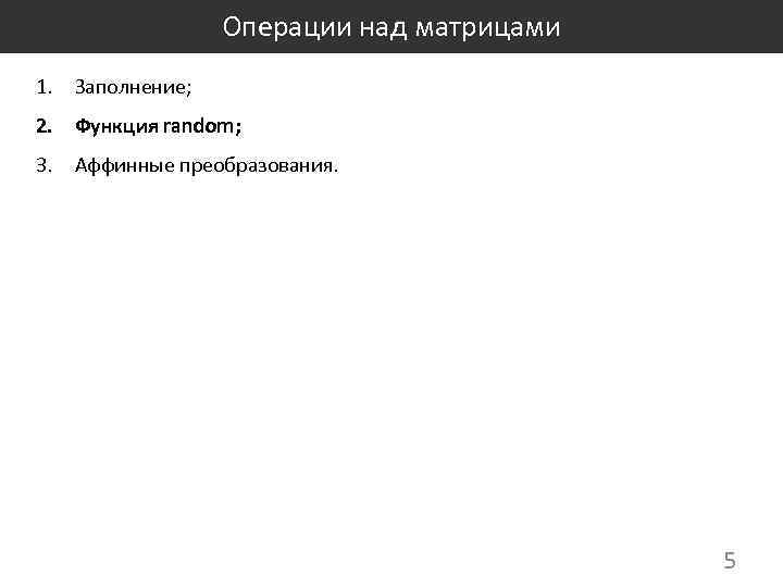 Операции над матрицами 1. Заполнение; 2. Функция random; 3. Аффинные преобразования. 5 