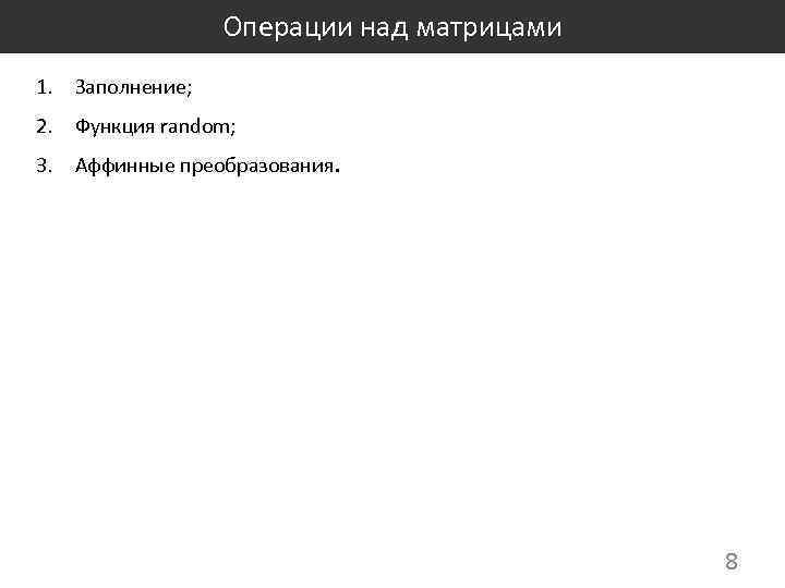 Операции над матрицами 1. Заполнение; 2. Функция random; 3. Аффинные преобразования. 8 